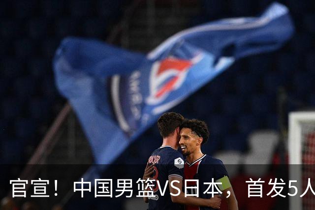 官宣！中国男篮VS日本，首发5人出炉！2大前锋李弘权、赵嘉义复出
