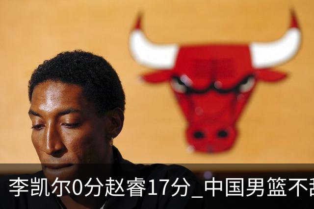 李凯尔0分赵睿17分 中国男篮不敌塞尔维亚